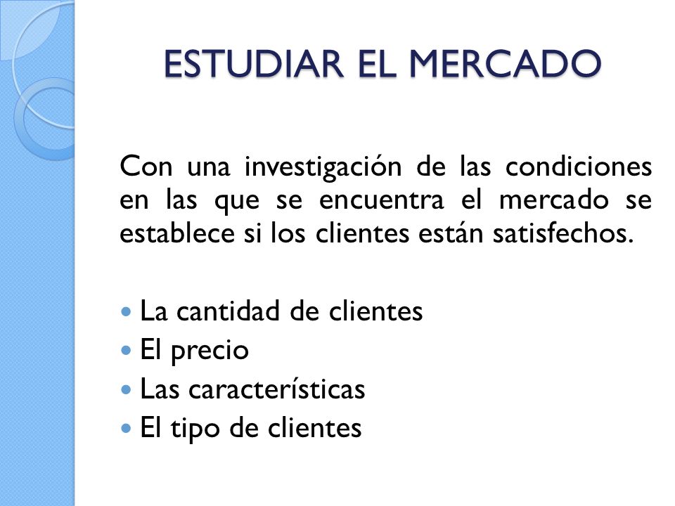 ESTUDIAR EL MERCADO Con una investigación de las condiciones en las que se encuentra el mercado se establece si los clientes están satisfechos.
