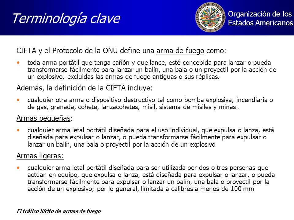 Terminología clave CIFTA y el Protocolo de la ONU define una arma de fuego como: