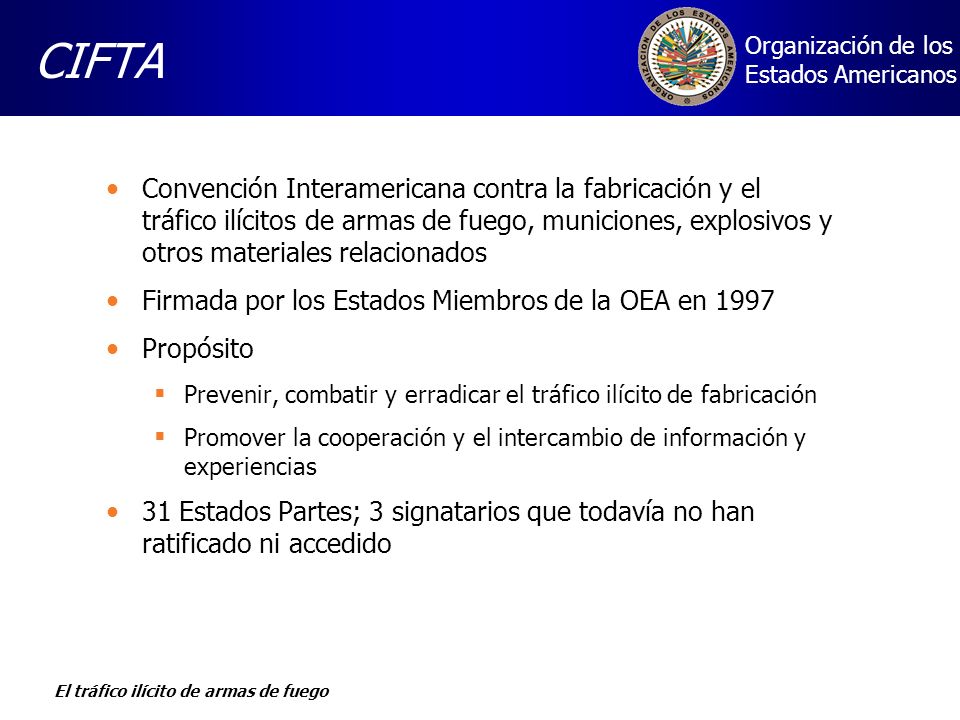 CIFTA Convención Interamericana contra la fabricación y el tráfico ilícitos de armas de fuego, municiones, explosivos y otros materiales relacionados.