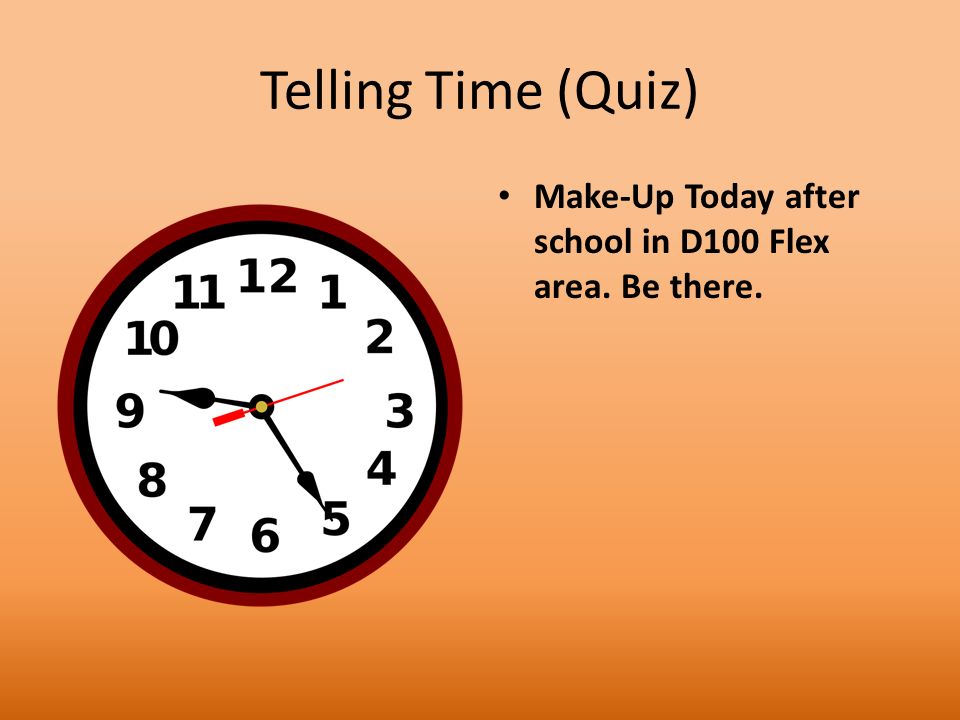 Telling Time (Quiz) Make-Up Today after school in D100 Flex area. Be there.