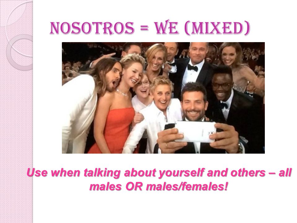 Nosotros = we (mixed) Use when talking about yourself and others – all males OR males/females!