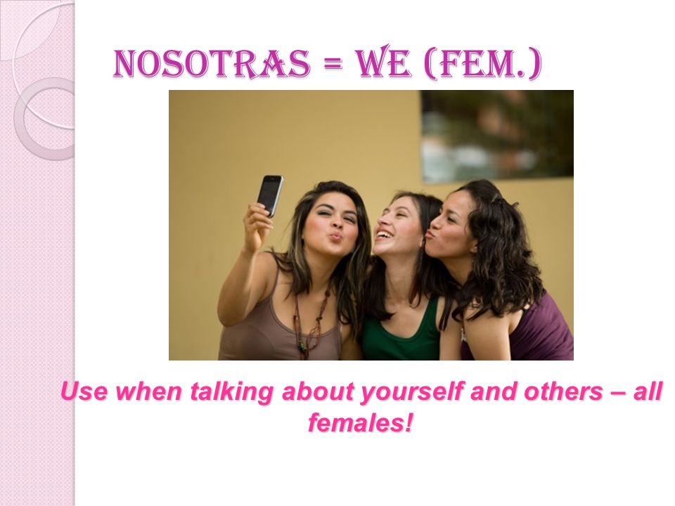 Use when talking about yourself and others – all females!