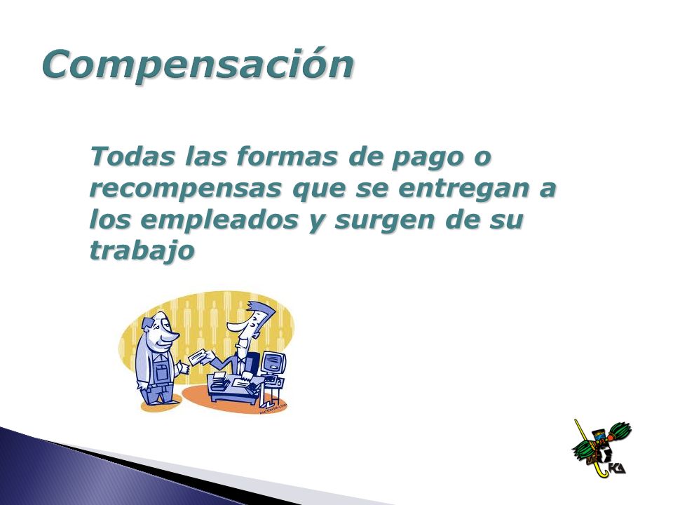 Compensación Todas las formas de pago o recompensas que se entregan a los empleados y surgen de su trabajo.