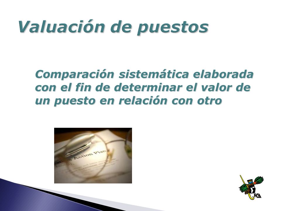 Valuación de puestos Comparación sistemática elaborada con el fin de determinar el valor de un puesto en relación con otro.