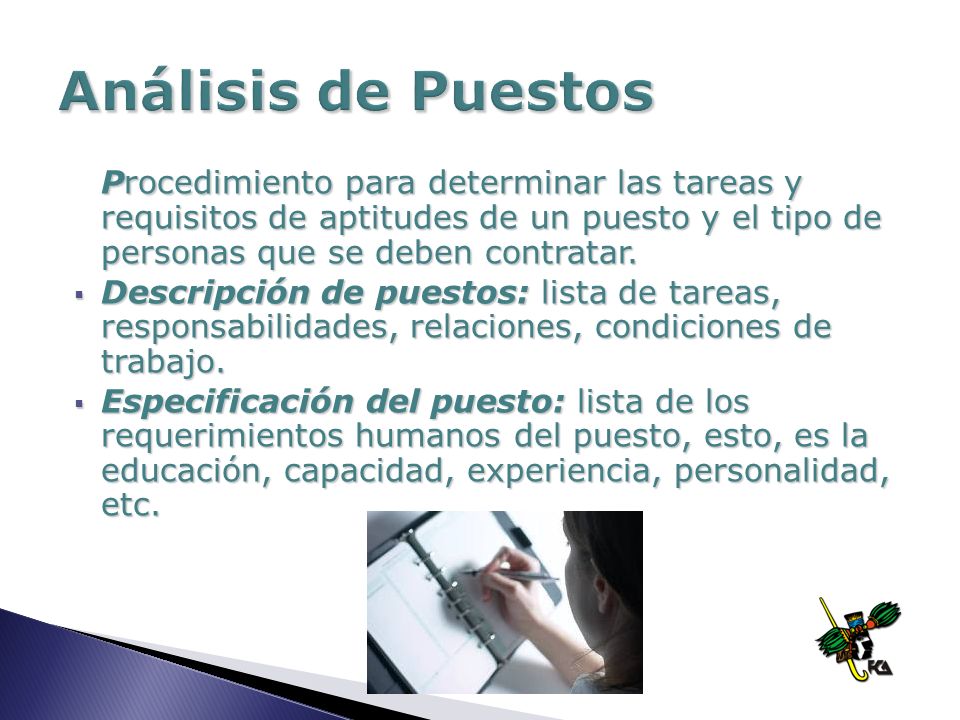 Análisis de Puestos Procedimiento para determinar las tareas y requisitos de aptitudes de un puesto y el tipo de personas que se deben contratar.