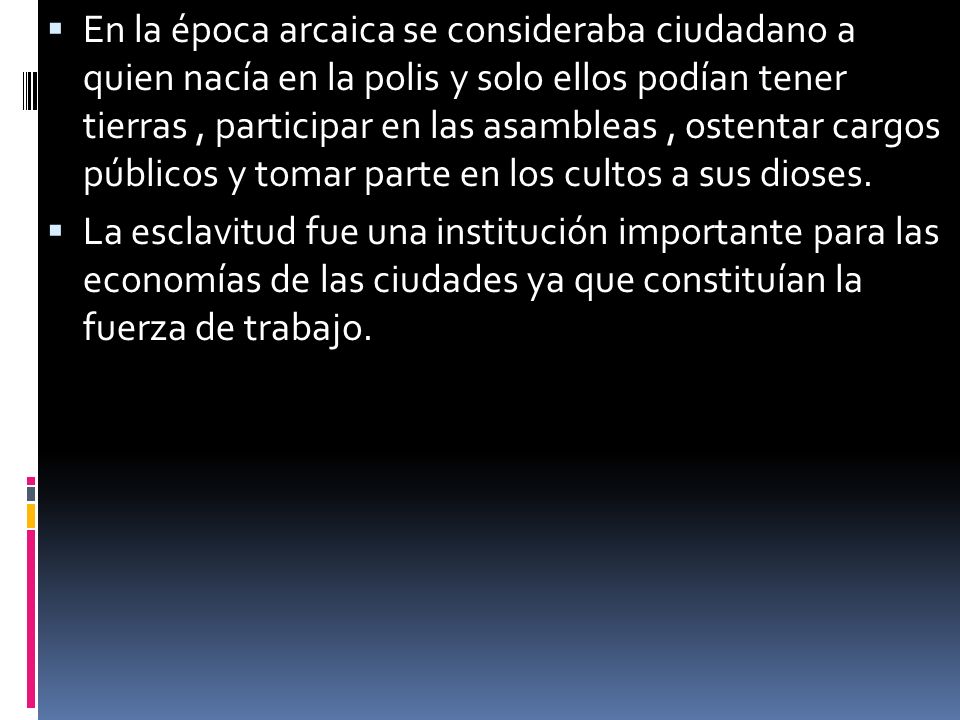 En la época arcaica se consideraba ciudadano a quien nacía en la polis y solo ellos podían tener tierras , participar en las asambleas , ostentar cargos públicos y tomar parte en los cultos a sus dioses.