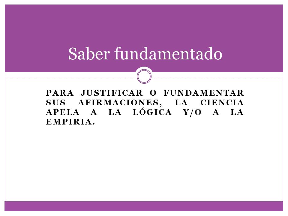 Saber fundamentado Para justificar o fundamentar sus afirmaciones, la ciencia apela a la lógica y/o a la empiria.