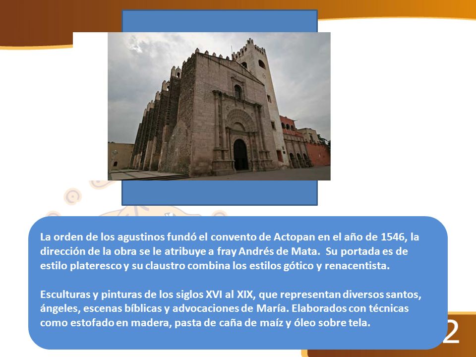 La orden de los agustinos fundó el convento de Actopan en el año de 1546, la dirección de la obra se le atribuye a fray Andrés de Mata. Su portada es de estilo plateresco y su claustro combina los estilos gótico y renacentista.