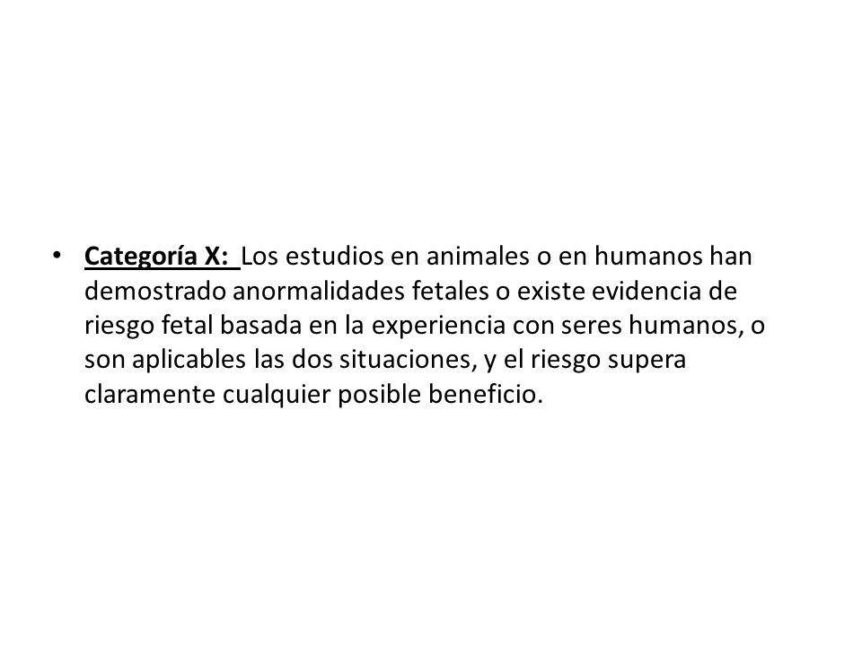 Categoría X: Los estudios en animales o en humanos han demostrado anormalidades fetales o existe evidencia de riesgo fetal basada en la experiencia con seres humanos, o son aplicables las dos situaciones, y el riesgo supera claramente cualquier posible beneficio.