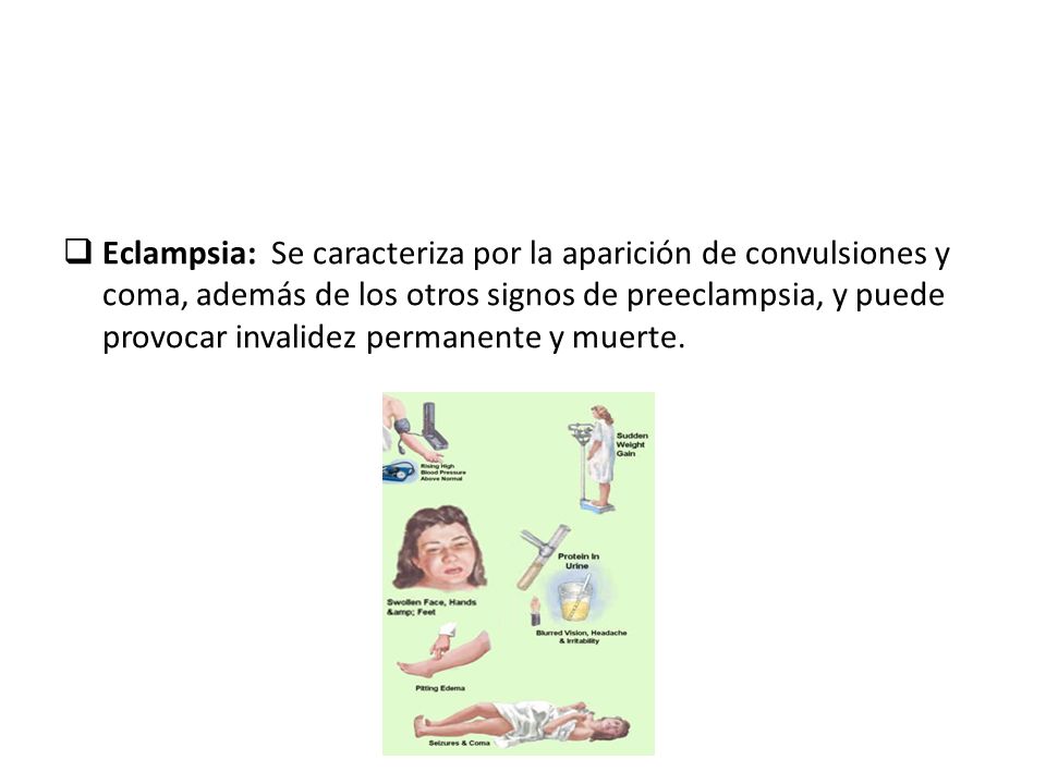Eclampsia: Se caracteriza por la aparición de convulsiones y coma, además de los otros signos de preeclampsia, y puede provocar invalidez permanente y muerte.