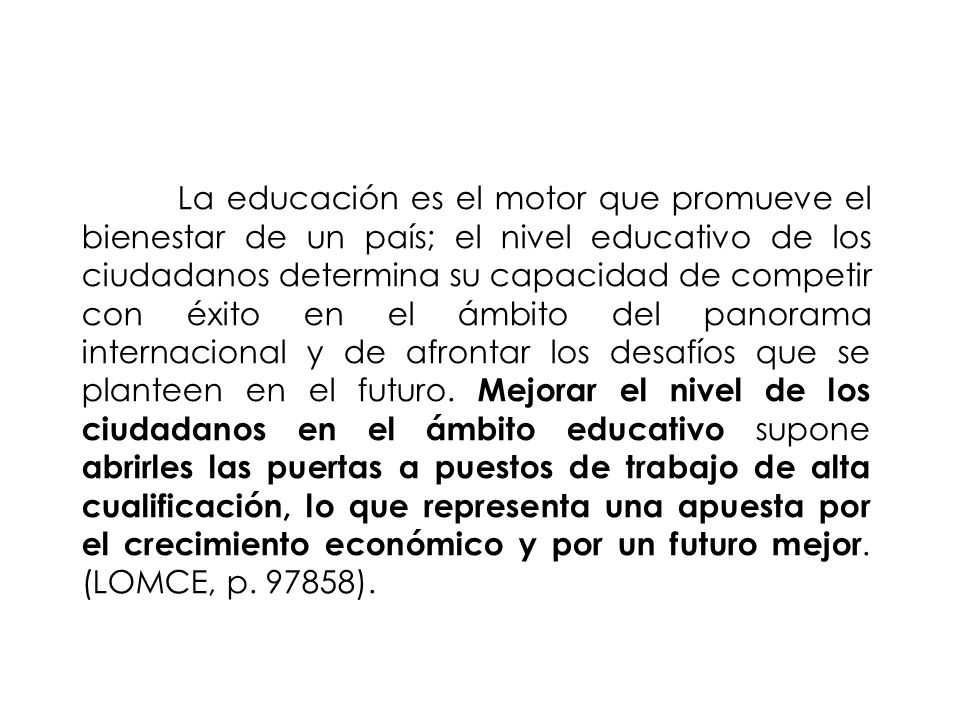 La educación es el motor que promueve el bienestar de un país; el nivel educativo de los ciudadanos determina su capacidad de competir con éxito en el ámbito del panorama internacional y de afrontar los desafíos que se planteen en el futuro.