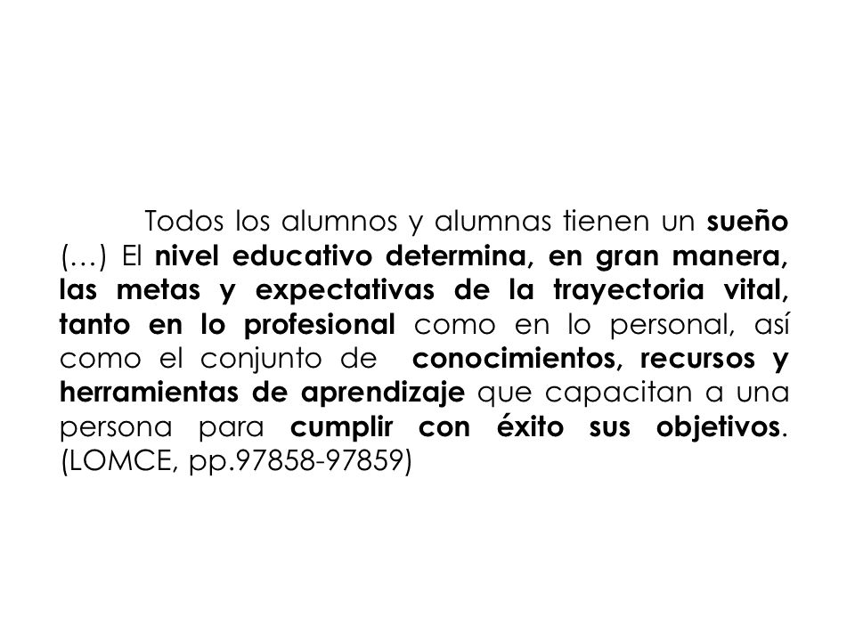 Todos los alumnos y alumnas tienen un sueño (…) El nivel educativo determina, en gran manera, las metas y expectativas de la trayectoria vital, tanto en lo profesional como en lo personal, así como el conjunto de conocimientos, recursos y herramientas de aprendizaje que capacitan a una persona para cumplir con éxito sus objetivos.