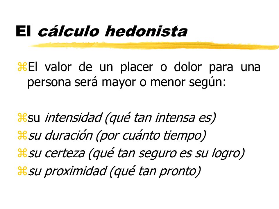 El cálculo hedonista El valor de un placer o dolor para una persona será mayor o menor según: su intensidad (qué tan intensa es)