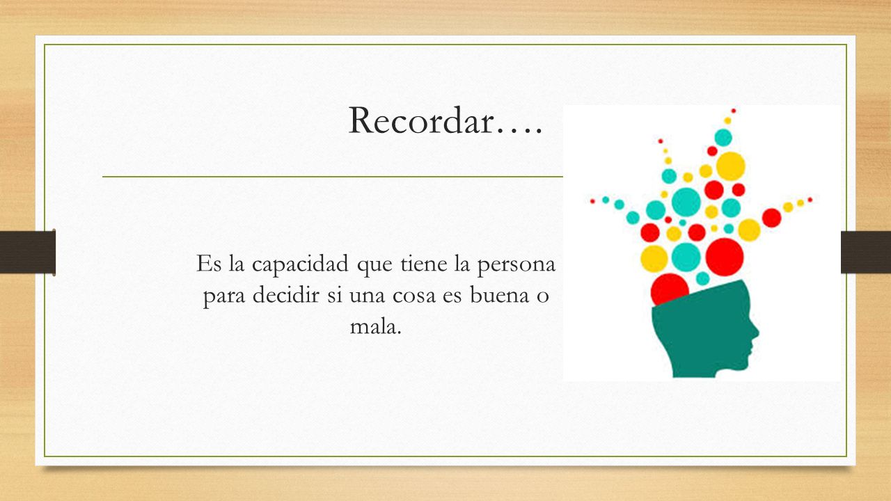 Recordar…. Es la capacidad que tiene la persona para decidir si una cosa es buena o mala.