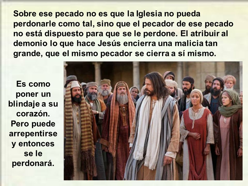 Sobre ese pecado no es que la Iglesia no pueda perdonarle como tal, sino que el pecador de ese pecado no está dispuesto para que se le perdone. El atribuir al demonio lo que hace Jesús encierra una malicia tan grande, que el mismo pecador se cierra a sí mismo.