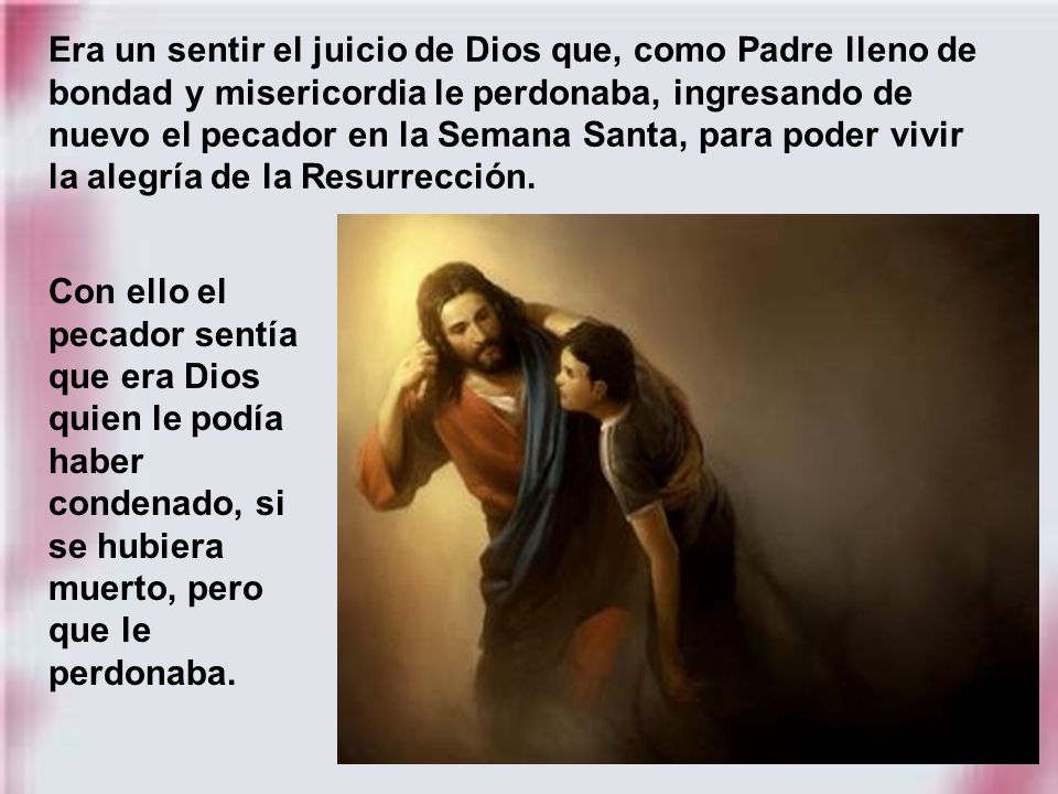 Era un sentir el juicio de Dios que, como Padre lleno de bondad y misericordia le perdonaba, ingresando de nuevo el pecador en la Semana Santa, para poder vivir la alegría de la Resurrección.