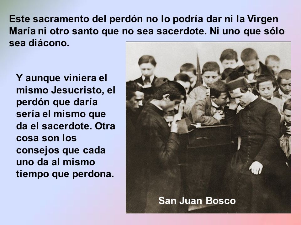 Este sacramento del perdón no lo podría dar ni la Virgen María ni otro santo que no sea sacerdote. Ni uno que sólo sea diácono.