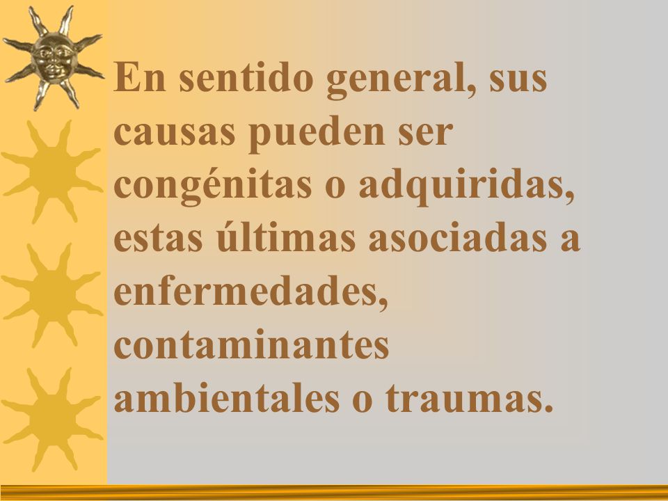 En sentido general, sus causas pueden ser congénitas o adquiridas, estas últimas asociadas a enfermedades, contaminantes ambientales o traumas.