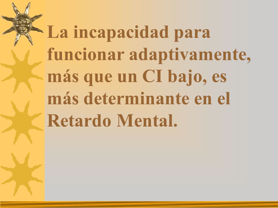 La incapacidad para funcionar adaptivamente, más que un CI bajo, es más determinante en el Retardo Mental.