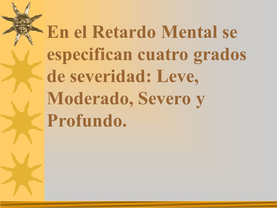 En el Retardo Mental se especifican cuatro grados de severidad: Leve, Moderado, Severo y Profundo.