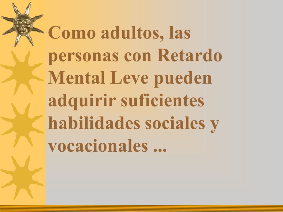 Como adultos, las personas con Retardo Mental Leve pueden adquirir suficientes habilidades sociales y vocacionales ...