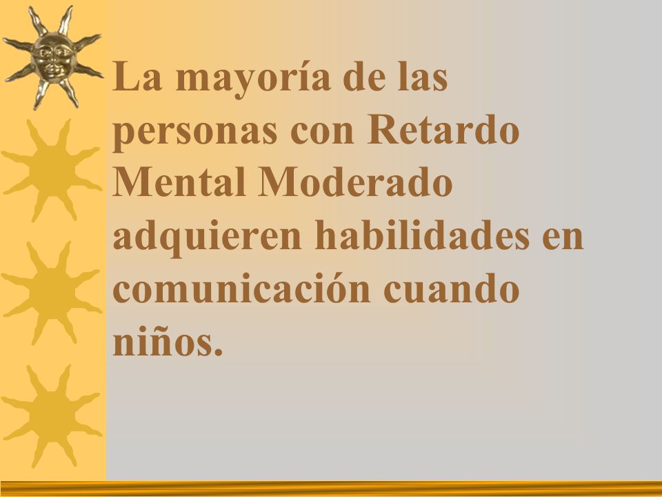 La mayoría de las personas con Retardo Mental Moderado adquieren habilidades en comunicación cuando niños.