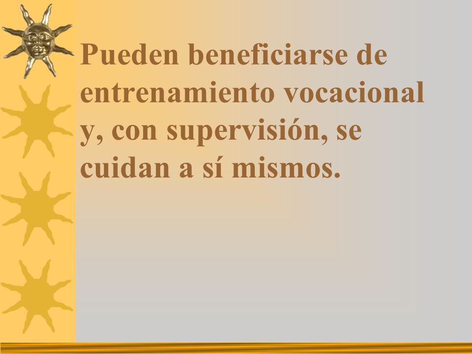 Pueden beneficiarse de entrenamiento vocacional y, con supervisión, se cuidan a sí mismos.