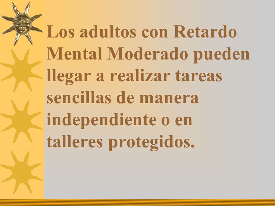Los adultos con Retardo Mental Moderado pueden llegar a realizar tareas sencillas de manera independiente o en talleres protegidos.