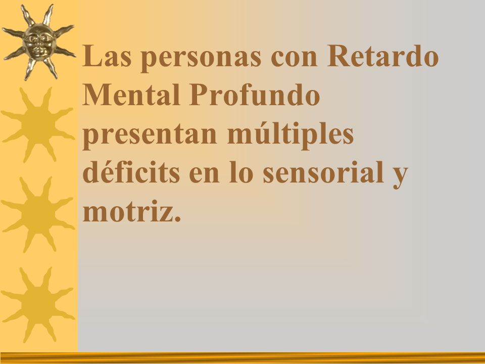 Las personas con Retardo Mental Profundo presentan múltiples déficits en lo sensorial y motriz.