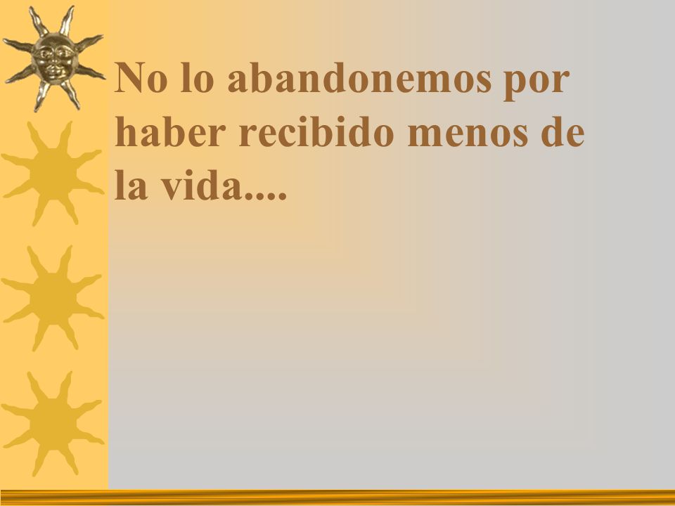 No lo abandonemos por haber recibido menos de la vida....