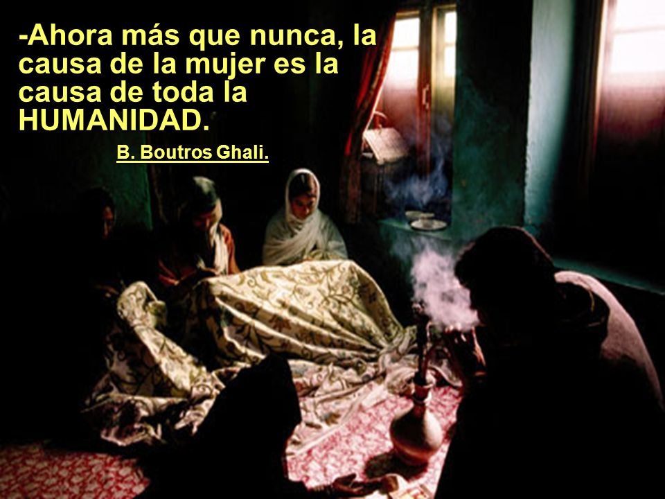 -Ahora más que nunca, la causa de la mujer es la causa de toda la HUMANIDAD. . B. Boutros Ghali.