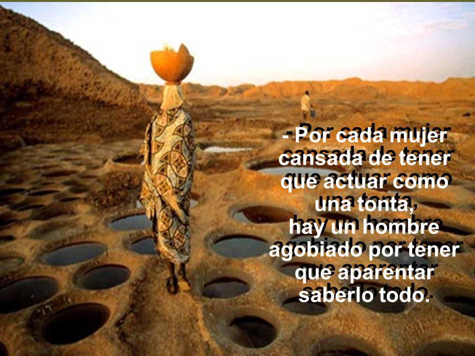 - Por cada mujer cansada de tener que actuar como una tonta, hay un hombre agobiado por tener que aparentar saberlo todo.