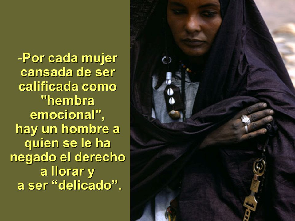 Por cada mujer cansada de ser calificada como hembra emocional , hay un hombre a quien se le ha negado el derecho a llorar y a ser delicado .