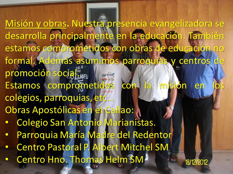 Misión y obras. Nuestra presencia evangelizadora se desarrolla principalmente en la educación. También estamos comprometidos con obras de educación no formal. Además asumimos parroquias y centros de promoción social.