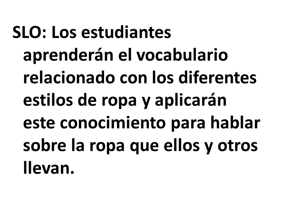 SLO: Los estudiantes aprenderán el vocabulario relacionado con los diferentes estilos de ropa y aplicarán este conocimiento para hablar sobre la ropa que ellos y otros llevan.