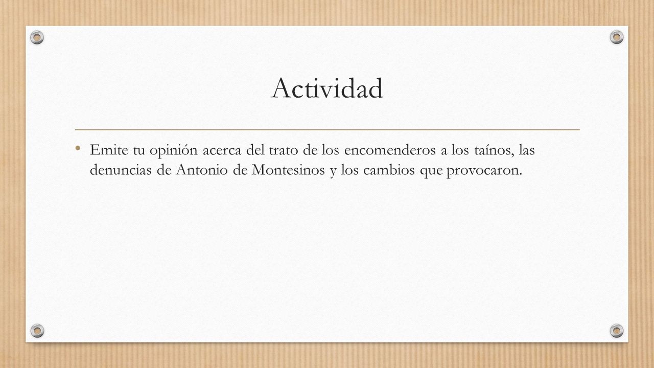 Actividad Emite tu opinión acerca del trato de los encomenderos a los taínos, las denuncias de Antonio de Montesinos y los cambios que provocaron.
