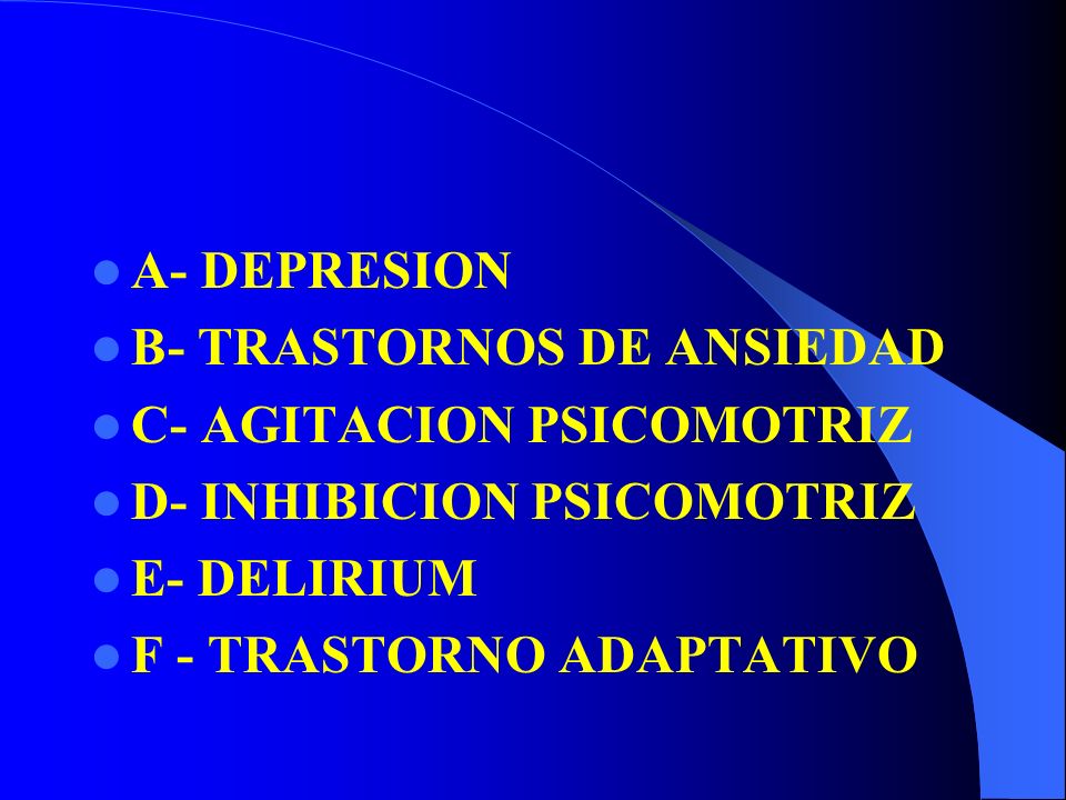 A- DEPRESION B- TRASTORNOS DE ANSIEDAD. C- AGITACION PSICOMOTRIZ. D- INHIBICION PSICOMOTRIZ. E- DELIRIUM.