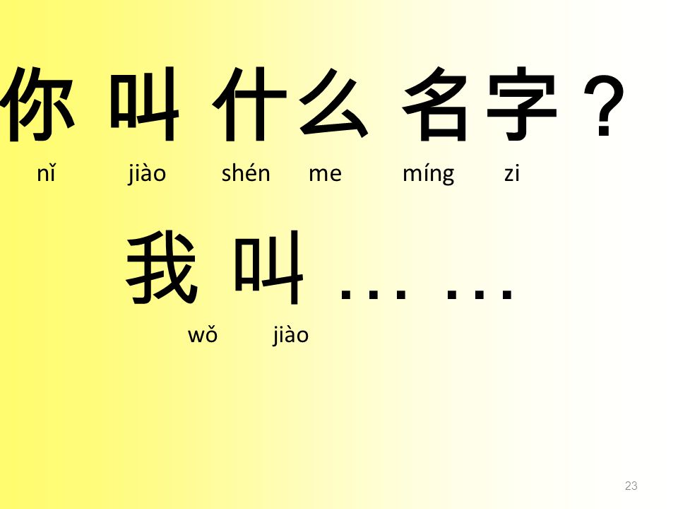 你 叫 什么 名字？ nǐ jiào shén me míng zi 我 叫 … … wǒ jiào