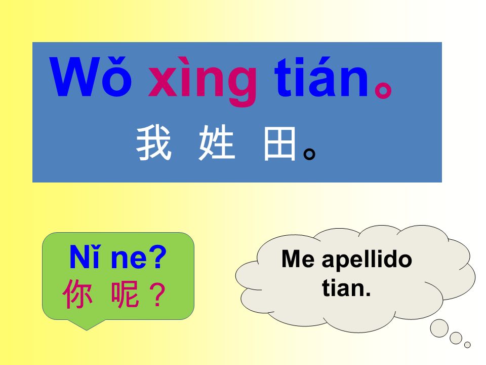 Wǒ xìng tián。 我 姓 田。 Me apellido tian. Nǐ ne 你 呢？
