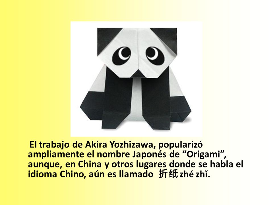 El trabajo de Akira Yozhizawa, popularizó ampliamente el nombre Japonés de Origami , aunque, en China y otros lugares donde se habla el idioma Chino, aún es llamado 折纸 zhé zhǐ.