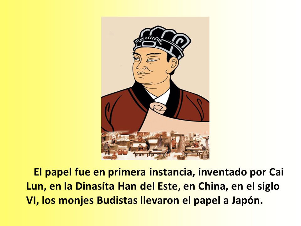 El papel fue en primera instancia, inventado por Cai Lun, en la Dinasíta Han del Este, en China, en el siglo VI, los monjes Budistas llevaron el papel a Japón.