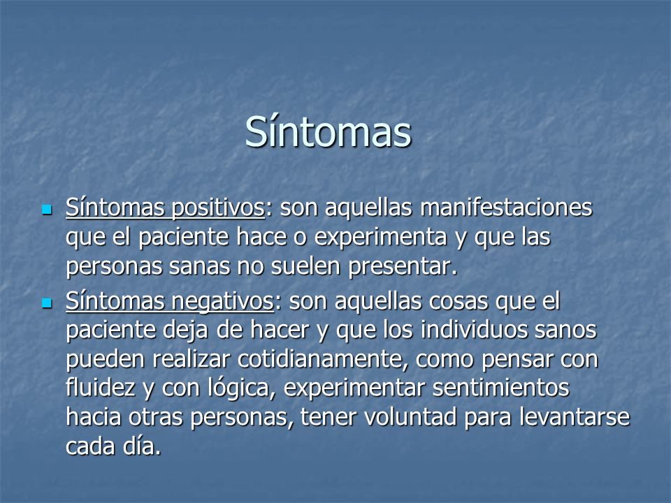 Síntomas Síntomas positivos: son aquellas manifestaciones que el paciente hace o experimenta y que las personas sanas no suelen presentar.