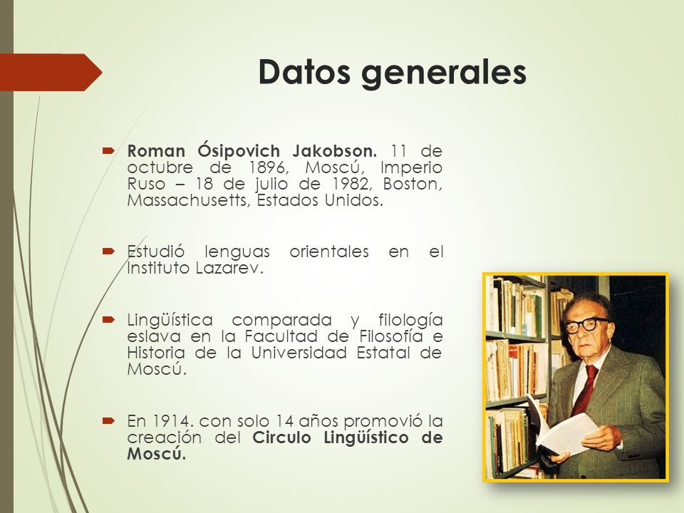 Datos generales Roman Ósipovich Jakobson. 11 de octubre de 1896, Moscú, Imperio Ruso – 18 de julio de 1982, Boston, Massachusetts, Estados Unidos.