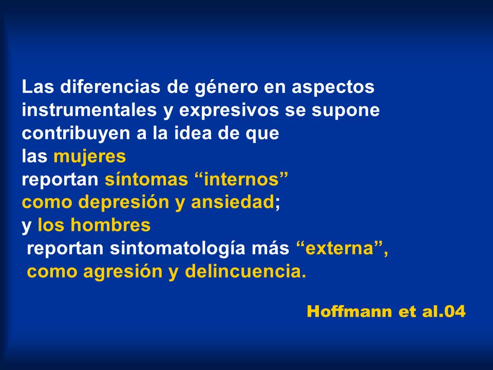 Las diferencias de género en aspectos instrumentales y expresivos se supone contribuyen a la idea de que las mujeres reportan síntomas internos como depresión y ansiedad; y los hombres reportan sintomatología más externa , como agresión y delincuencia.