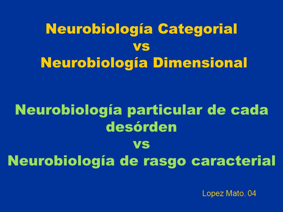 Neurobiología Categorial vs Neurobiología Dimensional Neurobiología particular de cada desórden vs Neurobiología de rasgo caracterial Lopez Mato.