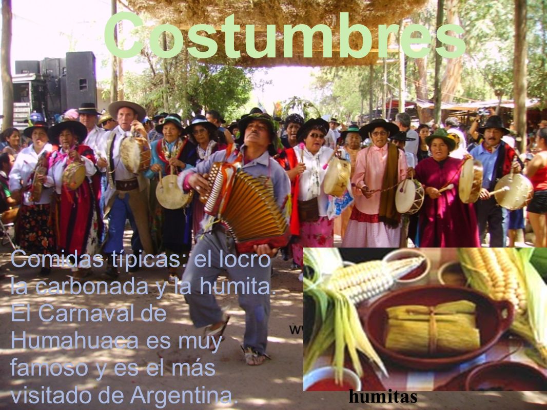 Costumbres Comidas típicas: el locro la carbonada y la humita. El Carnaval de Humahuaca es muy famoso y es el más visitado de Argentina.