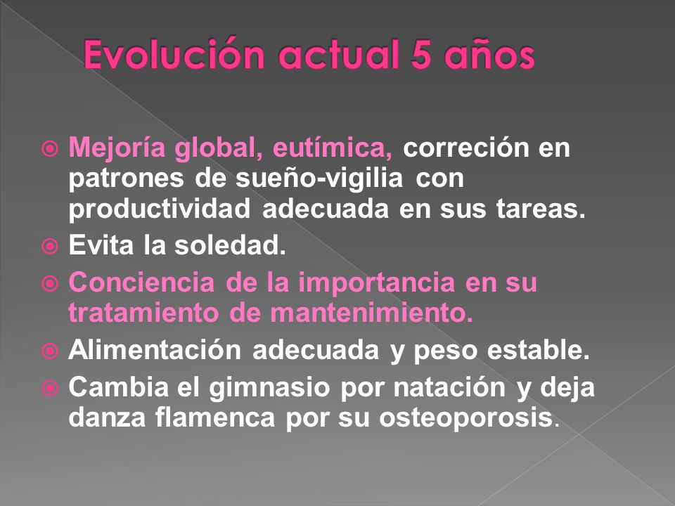 Evolución actual 5 años Mejoría global, eutímica, correción en patrones de sueño-vigilia con productividad adecuada en sus tareas.