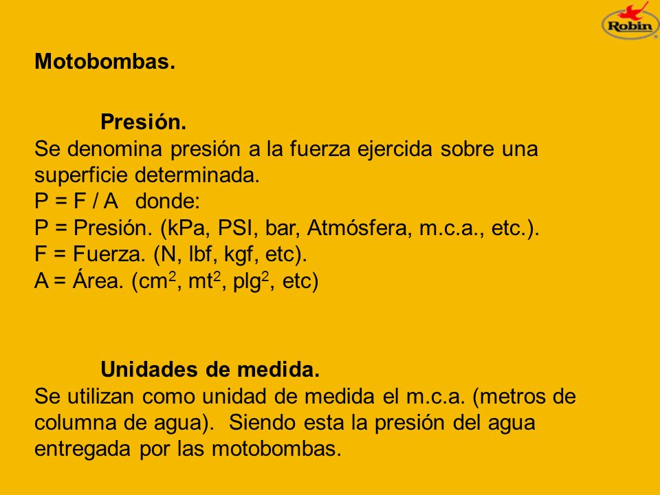 Motobombas. Presión. Se denomina presión a la fuerza ejercida sobre una superficie determinada. P = F / A donde: