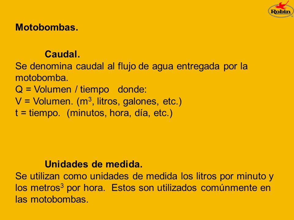 Motobombas. Caudal. Se denomina caudal al flujo de agua entregada por la motobomba. Q = Volumen / tiempo donde:
