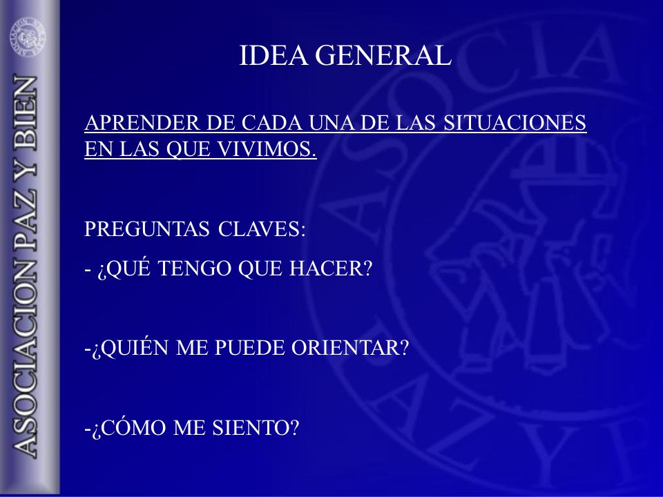 IDEA GENERAL APRENDER DE CADA UNA DE LAS SITUACIONES EN LAS QUE VIVIMOS. PREGUNTAS CLAVES: ¿QUÉ TENGO QUE HACER